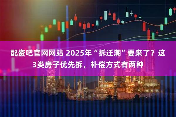 配资吧官网网站 2025年“拆迁潮”要来了?这3类房子优先拆,补偿方式有两种
