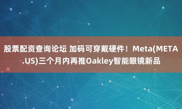 股票配资查询论坛 加码可穿戴硬件！Meta(META.US)三个月内再推Oakley智能眼镜新品