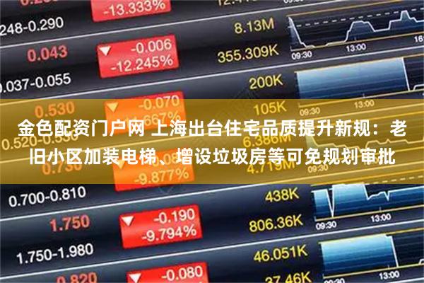 金色配资门户网 上海出台住宅品质提升新规：老旧小区加装电梯、增设垃圾房等可免规划审批