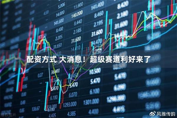 配资方式 大消息！超级赛道利好来了