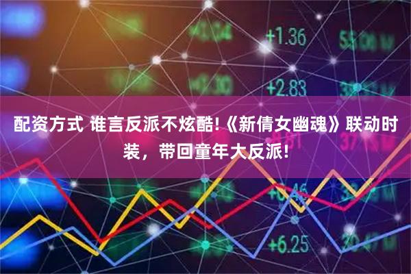 配资方式 谁言反派不炫酷!《新倩女幽魂》联动时装，带回童年大反派!