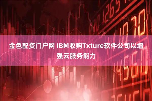 金色配资门户网 IBM收购Txture软件公司以增强云服务能力