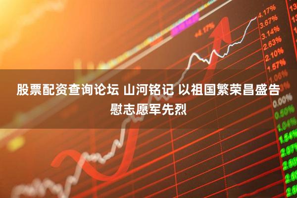 股票配资查询论坛 山河铭记 以祖国繁荣昌盛告慰志愿军先烈