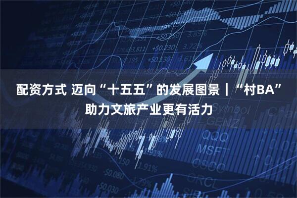 配资方式 迈向“十五五”的发展图景｜“村BA”助力文旅产业更有活力