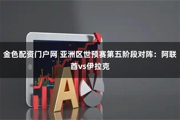 金色配资门户网 亚洲区世预赛第五阶段对阵：阿联酋vs伊拉克