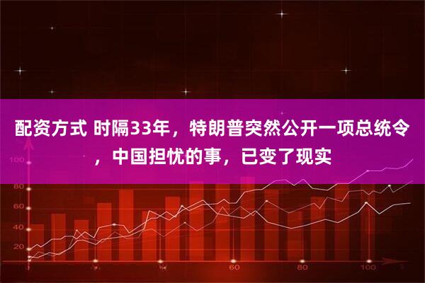 配资方式 时隔33年，特朗普突然公开一项总统令，中国担忧的事，已变了现实
