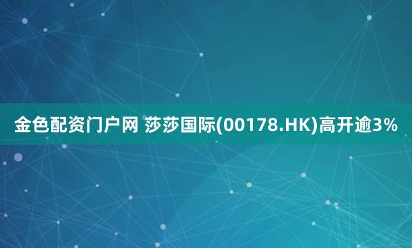 金色配资门户网 莎莎国际(00178.HK)高开逾3%