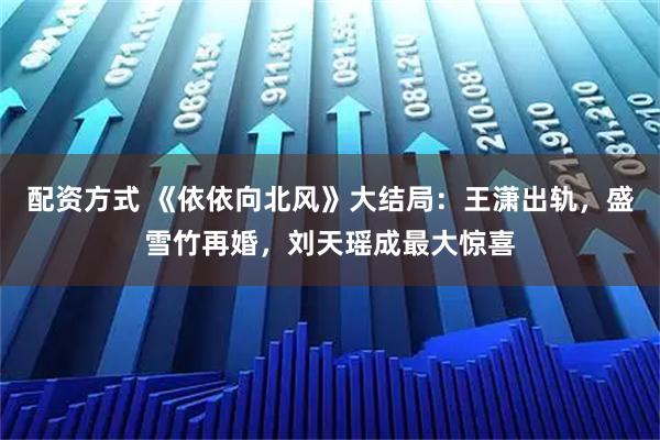 配资方式 《依依向北风》大结局：王潇出轨，盛雪竹再婚，刘天瑶成最大惊喜