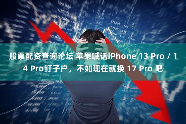 股票配资查询论坛 苹果喊话iPhone 13 Pro / 14 Pro钉子户，不如现在就换 17 Pro 吧