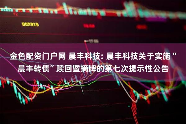 金色配资门户网 晨丰科技: 晨丰科技关于实施“晨丰转债”赎回暨摘牌的第七次提示性公告