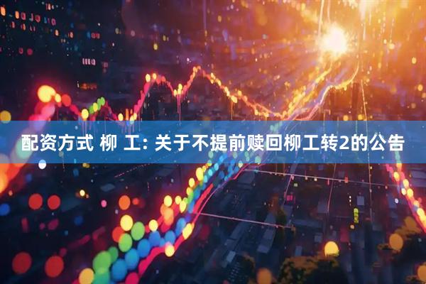 配资方式 柳 工: 关于不提前赎回柳工转2的公告