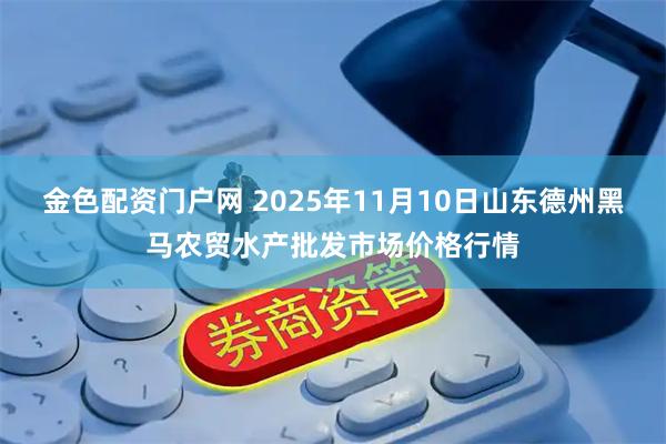 金色配资门户网 2025年11月10日山东德州黑马农贸水产批发市场价格行情
