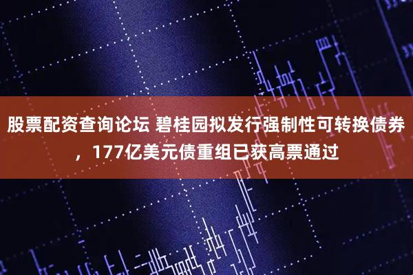 股票配资查询论坛 碧桂园拟发行强制性可转换债券，177亿美元债重组已获高票通过