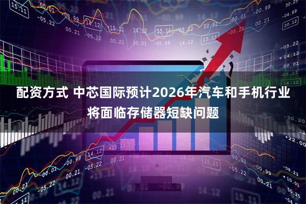 配资方式 中芯国际预计2026年汽车和手机行业将面临存储器短缺问题