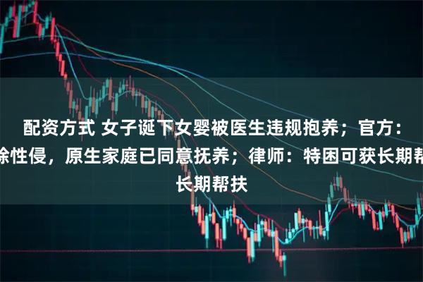 配资方式 女子诞下女婴被医生违规抱养；官方：排除性侵，原生家庭已同意抚养；律师：特困可获长期帮扶