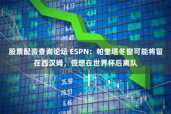 股票配资查询论坛 ESPN：帕奎塔冬窗可能将留在西汉姆，但想在世界杯后离队