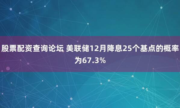 股票配资查询论坛 美联储12月降息25个基点的概率为67.3%