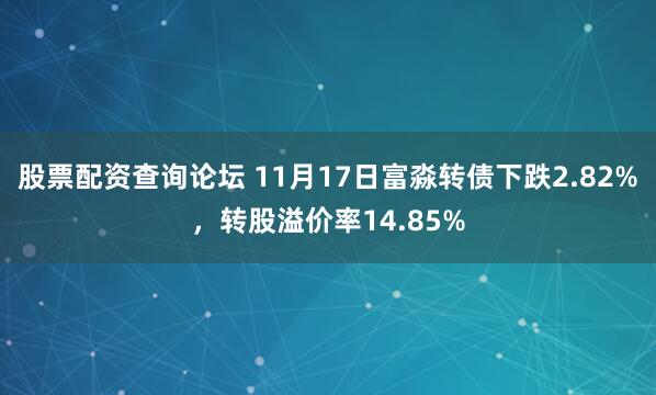 股票配资查询论坛 11月17日富淼转债下跌2.82%，转股溢价率14.85%