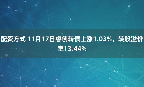 配资方式 11月17日睿创转债上涨1.03%，转股溢价率13.44%