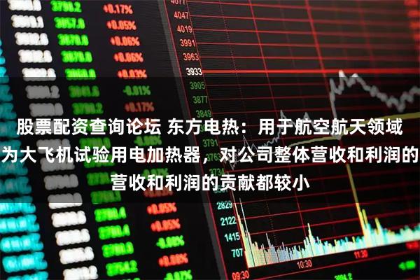 股票配资查询论坛 东方电热：用于航空航天领域的产品主要为大飞机试验用电加热器，对公司整体营收和利润的贡献都较小