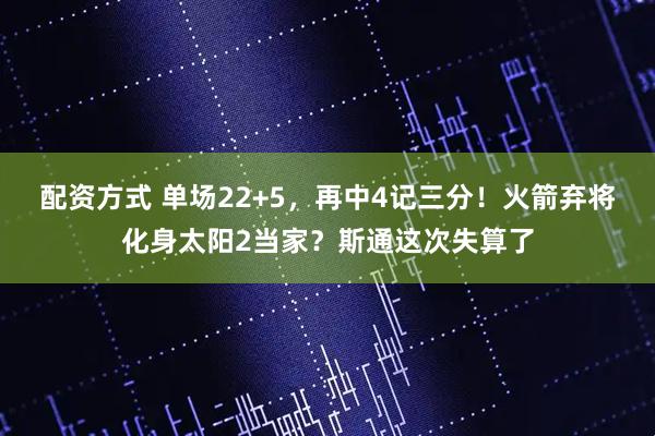 配资方式 单场22+5，再中4记三分！火箭弃将化身太阳2当家？斯通这次失算了