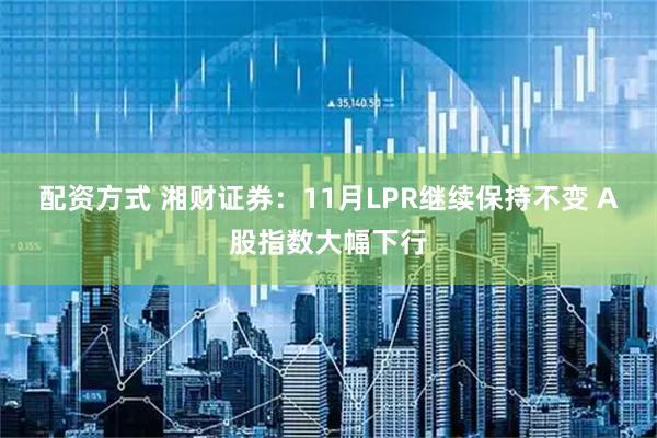配资方式 湘财证券：11月LPR继续保持不变 A股指数大幅下行