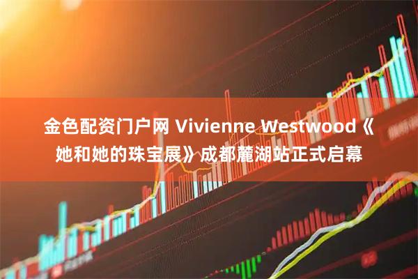 金色配资门户网 Vivienne Westwood《她和她的珠宝展》成都麓湖站正式启幕