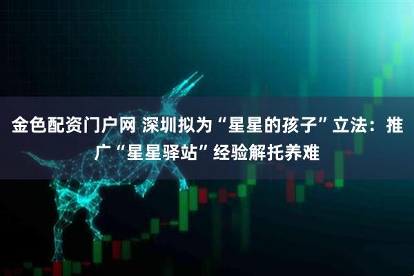 金色配资门户网 深圳拟为“星星的孩子”立法：推广“星星驿站”经验解托养难
