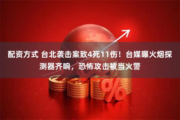 配资方式 台北袭击案致4死11伤!台媒曝火烟探测器齐响,恐怖攻击被当火警