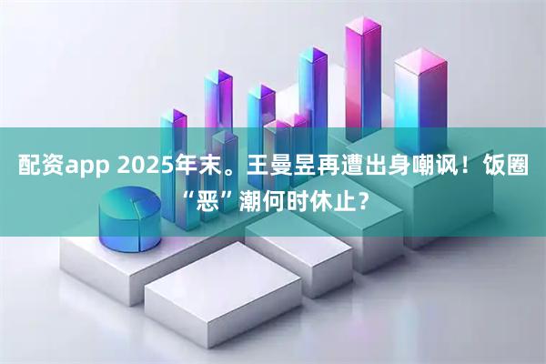 配资app 2025年末。王曼昱再遭出身嘲讽！饭圈“恶”潮何时休止？