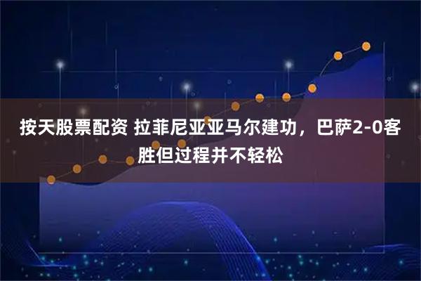 按天股票配资 拉菲尼亚亚马尔建功，巴萨2-0客胜但过程并不轻松