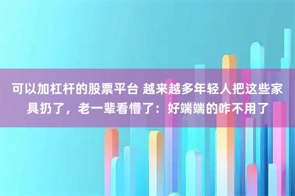 可以加杠杆的股票平台 越来越多年轻人把这些家具扔了，老一辈看懵了：好端端的咋不用了
