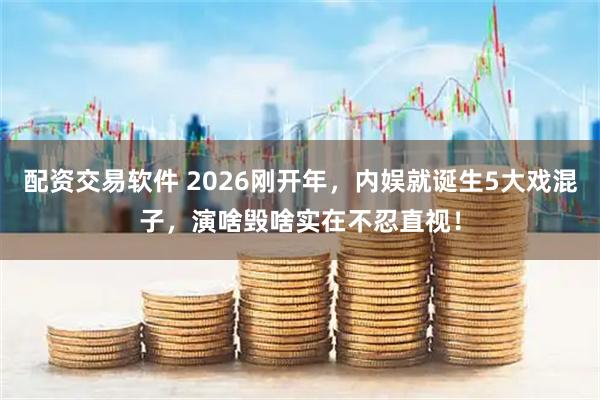 配资交易软件 2026刚开年，内娱就诞生5大戏混子，演啥毁啥实在不忍直视！
