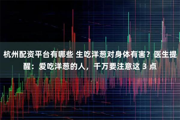 杭州配资平台有哪些 生吃洋葱对身体有害？医生提醒：爱吃洋葱的人，千万要注意这 3 点