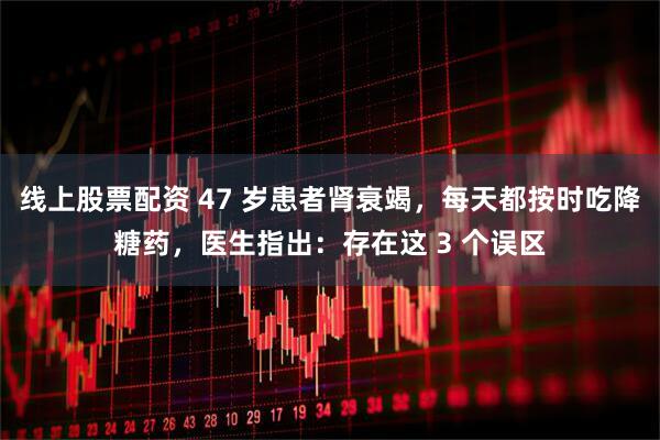 线上股票配资 47 岁患者肾衰竭，每天都按时吃降糖药，医生指出：存在这 3 个误区