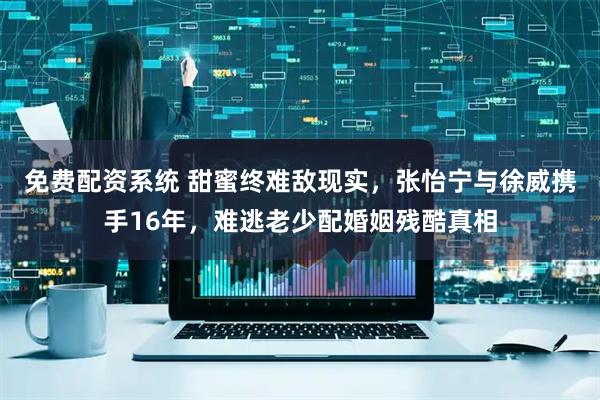 免费配资系统 甜蜜终难敌现实，张怡宁与徐威携手16年，难逃老少配婚姻残酷真相