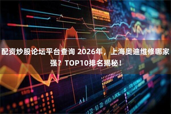 配资炒股论坛平台查询 2026年，上海奥迪维修哪家强？TOP10排名揭秘！