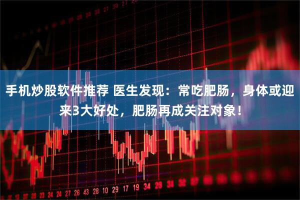 手机炒股软件推荐 医生发现：常吃肥肠，身体或迎来3大好处，肥肠再成关注对象！