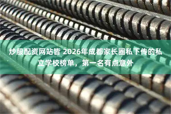 炒股配资网站皆 2026年成都家长圈私下传的私立学校榜单,第一名有点意外