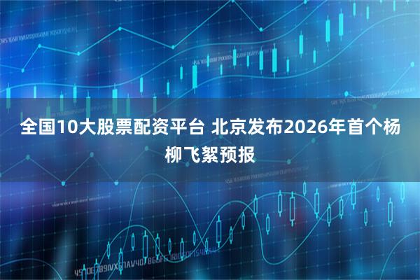 全国10大股票配资平台 北京发布2026年首个杨柳飞絮预报
