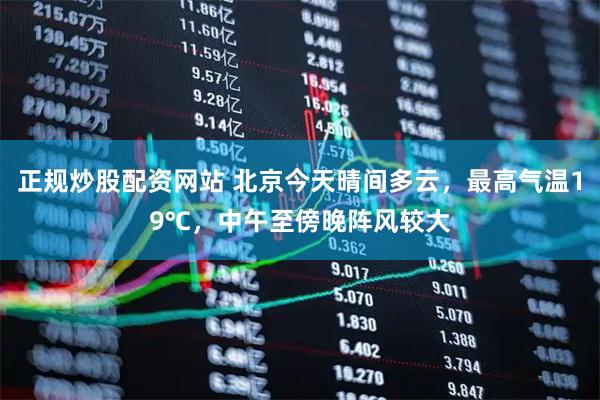 正规炒股配资网站 北京今天晴间多云，最高气温19℃，中午至傍晚阵风较大