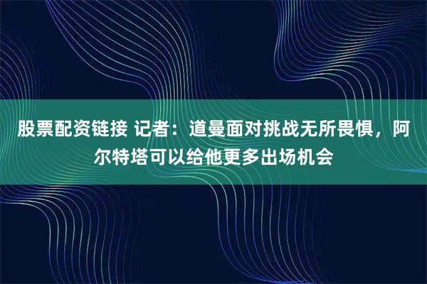 股票配资链接 记者：道曼面对挑战无所畏惧，阿尔特塔可以给他更多出场机会