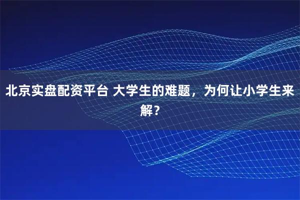 北京实盘配资平台 大学生的难题，为何让小学生来解？