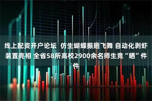 线上配资开户论坛  仿生蝴蝶振翅飞舞 自动化剥虾装置亮相 全省58所高校2900余名师生竞“晒”件