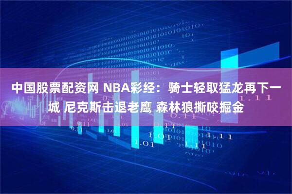中国股票配资网 NBA彩经：骑士轻取猛龙再下一城 尼克斯击退老鹰 森林狼撕咬掘金