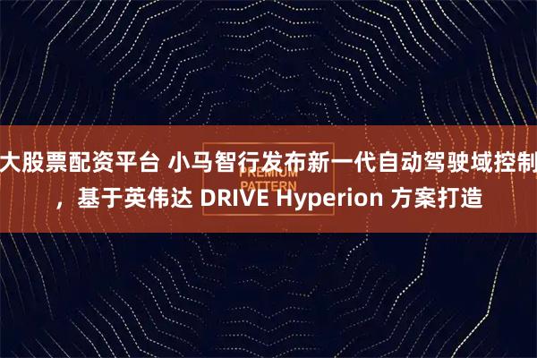 十大股票配资平台 小马智行发布新一代自动驾驶域控制器，基于英伟达 DRIVE Hyperion 方案打造