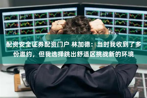 配资安全证券配资门户 林加德：当时我收到了多份邀约，但我选择跳出舒适区挑战新的环境