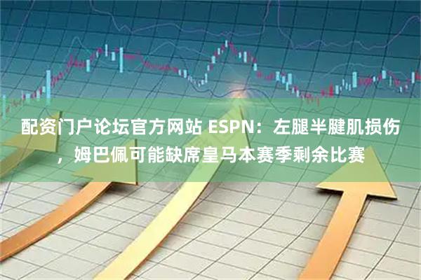 配资门户论坛官方网站 ESPN：左腿半腱肌损伤，姆巴佩可能缺席皇马本赛季剩余比赛