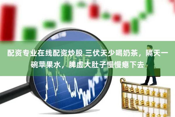 配资专业在线配资炒股 三伏天少喝奶茶,隔天一碗苹果水,脾虚大肚子慢慢瘪下去
