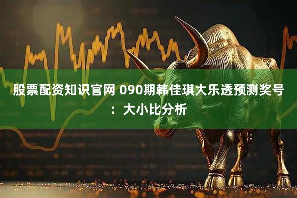 股票配资知识官网 090期韩佳琪大乐透预测奖号：大小比分析